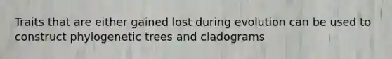 Traits that are either gained lost during evolution can be used to construct phylogenetic trees and cladograms
