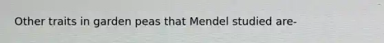 Other traits in garden peas that Mendel studied are-