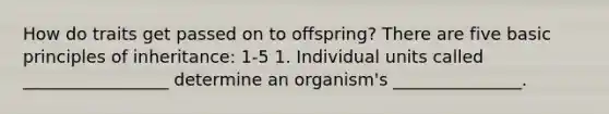 How do traits get passed on to offspring? There are five basic principles of inheritance: 1-5 1. Individual units called _________________ determine an organism's _______________.