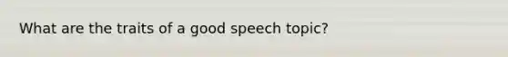 What are the traits of a good speech topic?