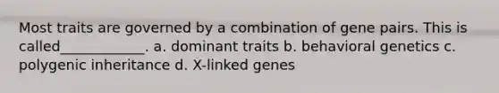 Most traits are governed by a combination of gene pairs. This is called____________. a. dominant traits b. behavioral genetics c. polygenic inheritance d. X-linked genes