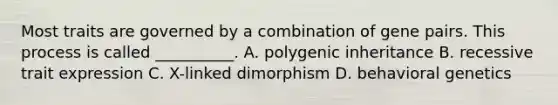 Most traits are governed by a combination of gene pairs. This process is called __________. A. polygenic inheritance B. recessive trait expression C. X-linked dimorphism D. behavioral genetics