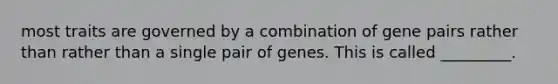 most traits are governed by a combination of gene pairs rather than rather than a single pair of genes. This is called _________.