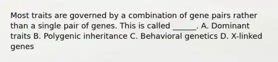 Most traits are governed by a combination of gene pairs rather than a single pair of genes. This is called ______. A. Dominant traits B. Polygenic inheritance C. Behavioral genetics D. X-linked genes