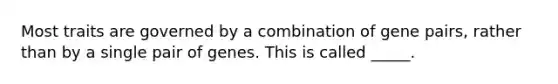 Most traits are governed by a combination of gene pairs, rather than by a single pair of genes. This is called _____.