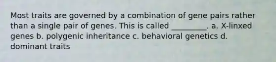 Most traits are governed by a combination of gene pairs rather than a single pair of genes. This is called _________. a. X-linxed genes b. polygenic inheritance c. behavioral genetics d. dominant traits