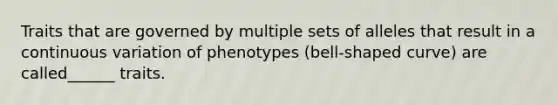 Traits that are governed by multiple sets of alleles that result in a continuous variation of phenotypes (bell-shaped curve) are called______ traits.