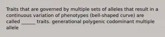 Traits that are governed by multiple sets of alleles that result in a continuous variation of phenotypes (bell-shaped curve) are called ______ traits. generational polygenic codominant multiple allele