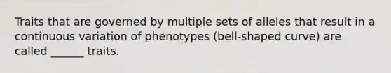 Traits that are governed by multiple sets of alleles that result in a continuous variation of phenotypes (bell-shaped curve) are called ______ traits.