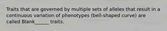 Traits that are governed by multiple sets of alleles that result in a continuous variation of phenotypes (bell-shaped curve) are called Blank______ traits.