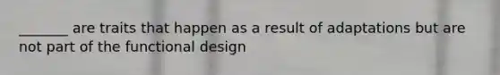 _______ are traits that happen as a result of adaptations but are not part of the functional design