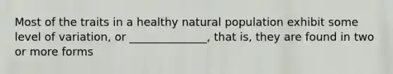 Most of the traits in a healthy natural population exhibit some level of variation, or ______________, that is, they are found in two or more forms