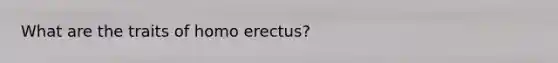 What are the traits of homo erectus?