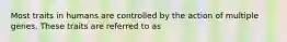 Most traits in humans are controlled by the action of multiple genes. These traits are referred to as