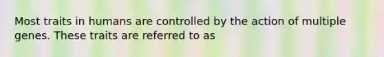 Most traits in humans are controlled by the action of multiple genes. These traits are referred to as