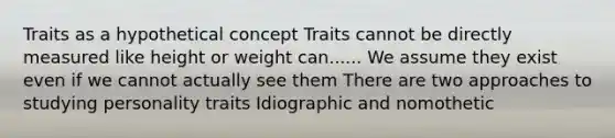 Traits as a hypothetical concept Traits cannot be directly measured like height or weight can...... We assume they exist even if we cannot actually see them There are two approaches to studying personality traits Idiographic and nomothetic