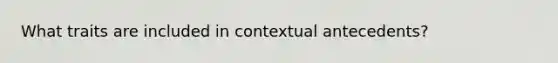 What traits are included in contextual antecedents?