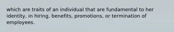 which are traits of an individual that are fundamental to her identity, in hiring, benefits, promotions, or termination of employees.