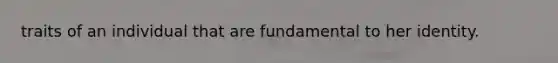 traits of an individual that are fundamental to her identity.