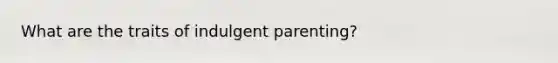 What are the traits of indulgent parenting?