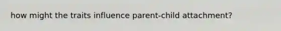 how might the traits influence parent-child attachment?