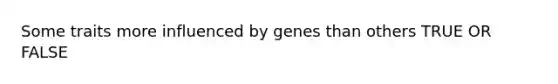 Some traits more influenced by genes than others TRUE OR FALSE