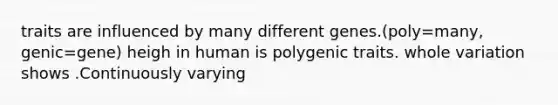 traits are influenced by many different genes.(poly=many, genic=gene) heigh in human is polygenic traits. whole variation shows .Continuously varying