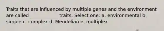 Traits that are influenced by multiple genes and the environment are called ____________ traits. Select one: a. environmental b. simple c. complex d. Mendelian e. multiplex