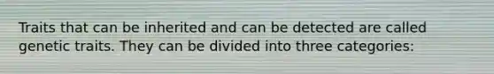 Traits that can be inherited and can be detected are called genetic traits. They can be divided into three categories: