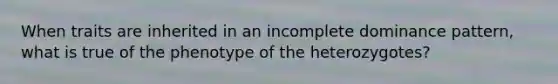 When traits are inherited in an incomplete dominance pattern, what is true of the phenotype of the heterozygotes?