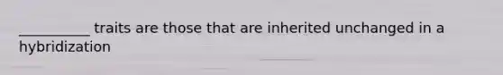 __________ traits are those that are inherited unchanged in a hybridization