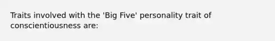 Traits involved with the 'Big Five' personality trait of conscientiousness are: