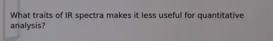 What traits of IR spectra makes it less useful for quantitative analysis?
