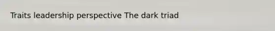 Traits leadership perspective The dark triad
