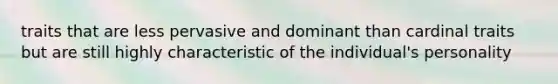 traits that are less pervasive and dominant than cardinal traits but are still highly characteristic of the individual's personality