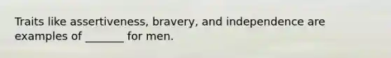 Traits like assertiveness, bravery, and independence are examples of _______ for men.
