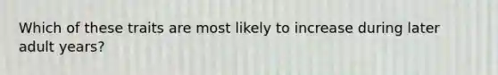 Which of these traits are most likely to increase during later adult years?