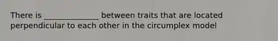 There is ______________ between traits that are located perpendicular to each other in the circumplex model