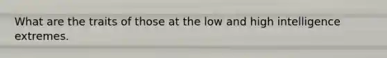 What are the traits of those at the low and high intelligence extremes.