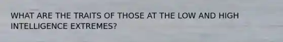 WHAT ARE THE TRAITS OF THOSE AT THE LOW AND HIGH INTELLIGENCE EXTREMES?