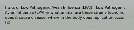 traits of Low Pathogenic Avian Influenza (LPAI) - Low Pathogenic Avian Influenza (LPAI)in what animal are these strains found in, does it cause disease, where in the body does replication occur (2)