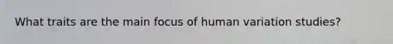 What traits are the main focus of human variation studies?