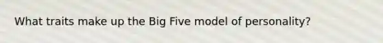 What traits make up the Big Five model of personality?