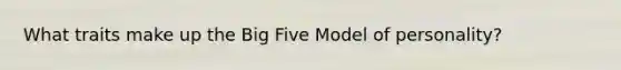 What traits make up the Big Five Model of personality?