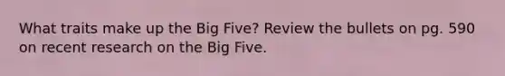 What traits make up the Big Five? Review the bullets on pg. 590 on recent research on the Big Five.