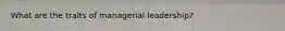 What are the traits of managerial leadership?