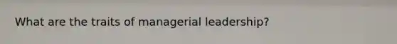 What are the traits of managerial leadership?