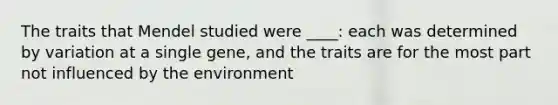 The traits that Mendel studied were ____: each was determined by variation at a single gene, and the traits are for the most part not influenced by the environment