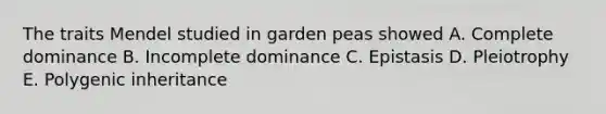 The traits Mendel studied in garden peas showed A. Complete dominance B. Incomplete dominance C. Epistasis D. Pleiotrophy E. Polygenic inheritance