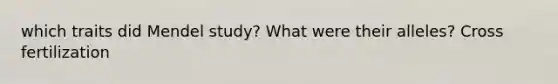 which traits did Mendel study? What were their alleles? Cross fertilization